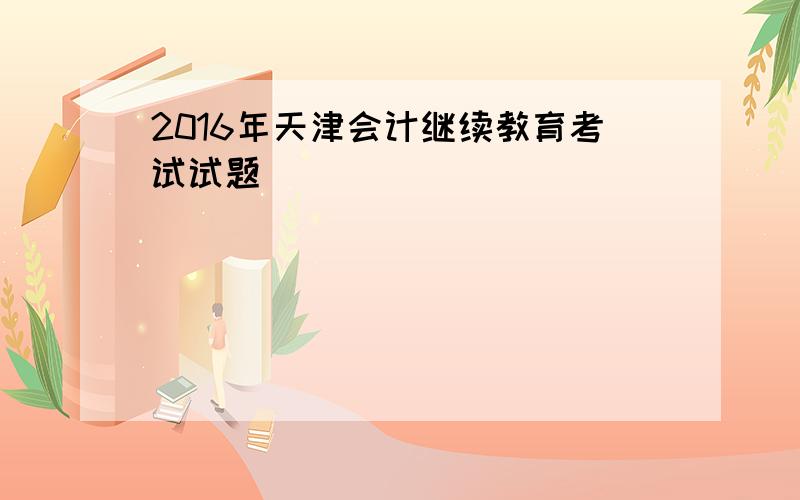 2016年天津会计继续教育考试试题