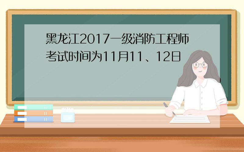 黑龙江2017一级消防工程师考试时间为11月11、12日