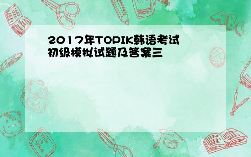 2017年TOPIK韩语考试初级模拟试题及答案三