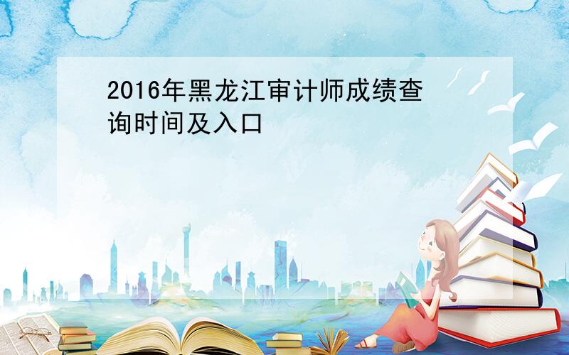 2016年黑龙江审计师成绩查询时间及入口