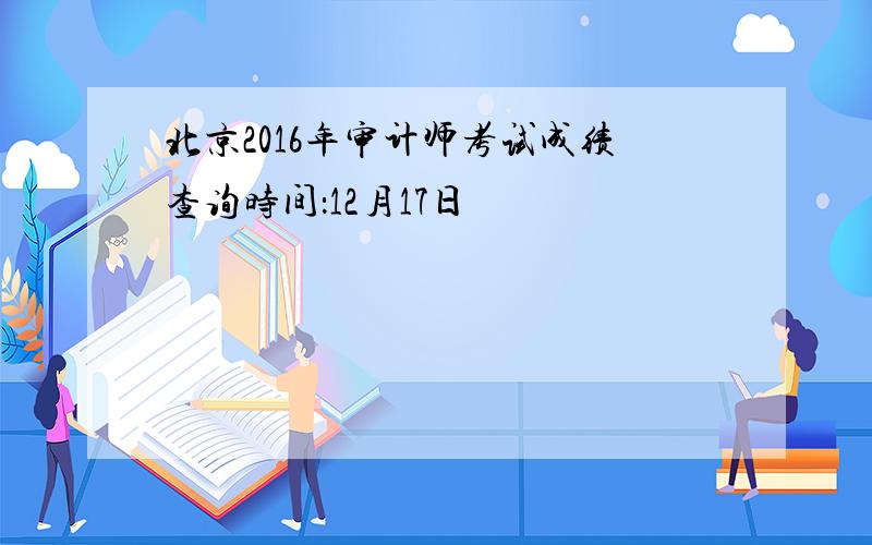 北京2016年审计师考试成绩查询时间：12月17日