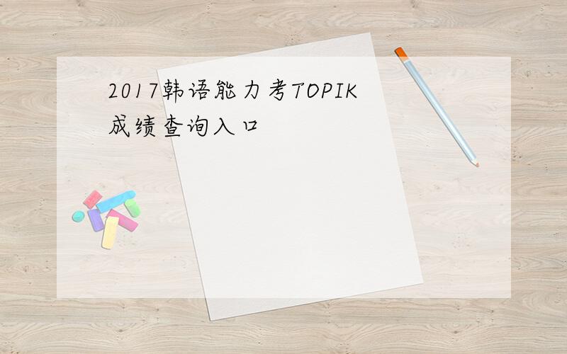 2017韩语能力考TOPIK成绩查询入口
