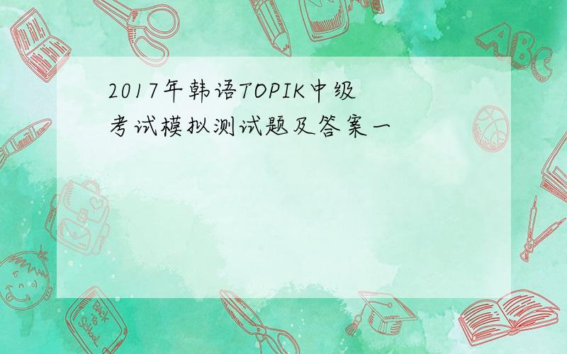 2017年韩语TOPIK中级考试模拟测试题及答案一