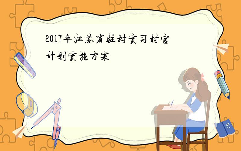 2017年江苏省驻村实习村官计划实施方案