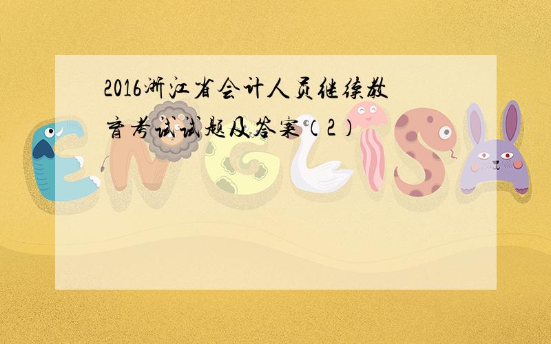2016浙江省会计人员继续教育考试试题及答案（2）