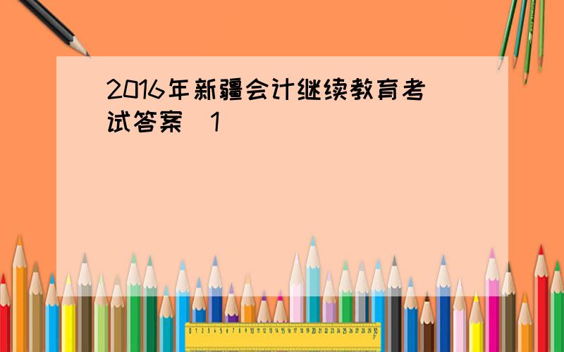 2016年新疆会计继续教育考试答案[1]