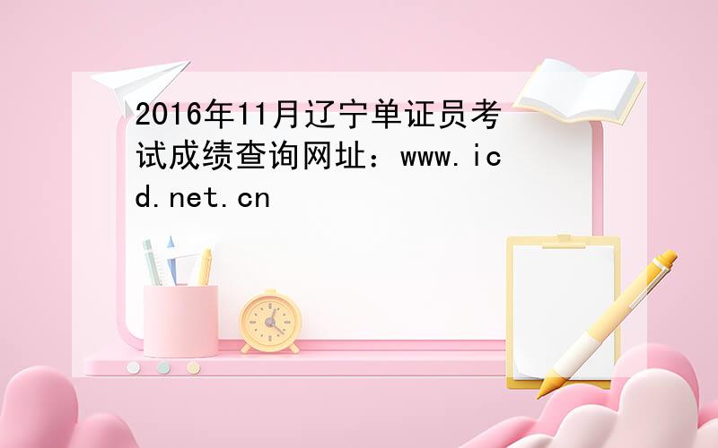 2016年11月辽宁单证员考试成绩查询网址：www.icd.net.cn