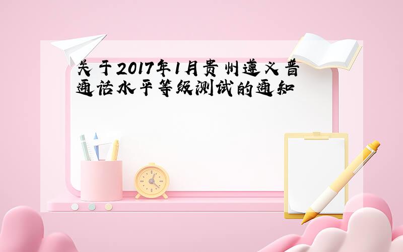 关于2017年1月贵州遵义普通话水平等级测试的通知