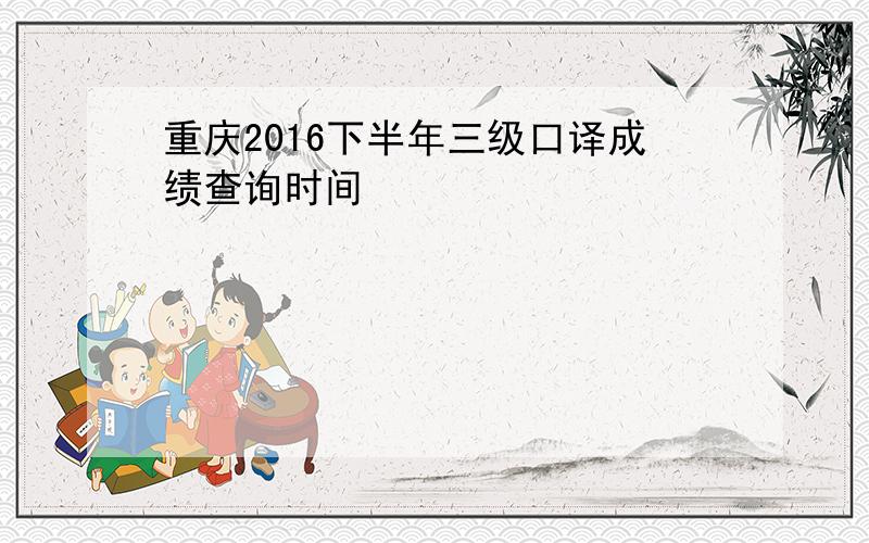 重庆2016下半年三级口译成绩查询时间