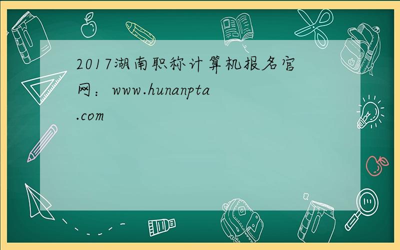 2017湖南职称计算机报名官网：www.hunanpta.com