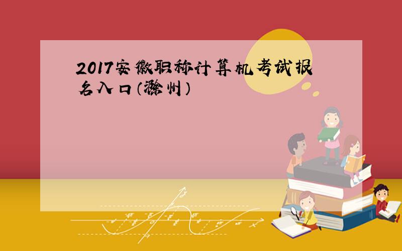 2017安徽职称计算机考试报名入口（滁州）