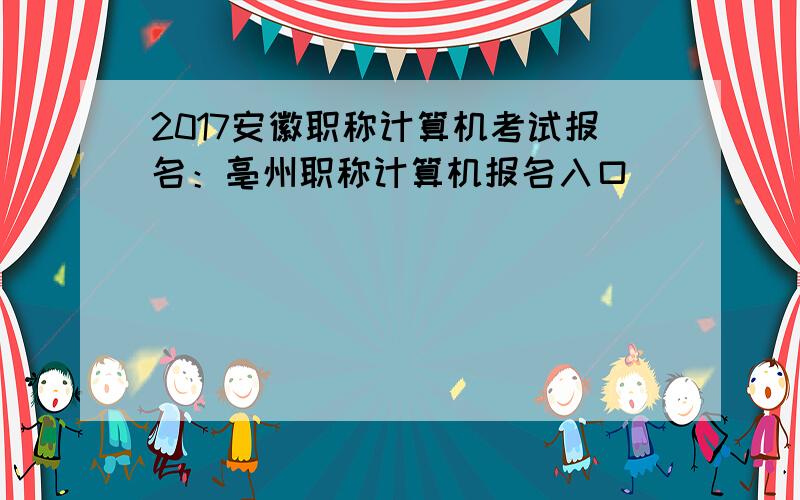 2017安徽职称计算机考试报名：亳州职称计算机报名入口