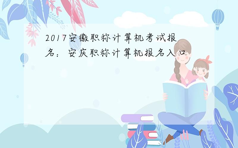 2017安徽职称计算机考试报名：安庆职称计算机报名入口