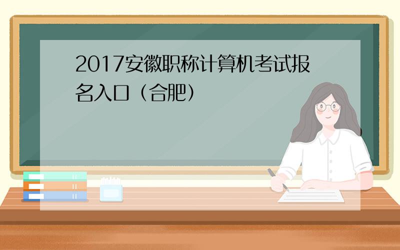 2017安徽职称计算机考试报名入口（合肥）