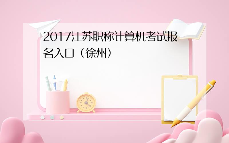 2017江苏职称计算机考试报名入口（徐州）