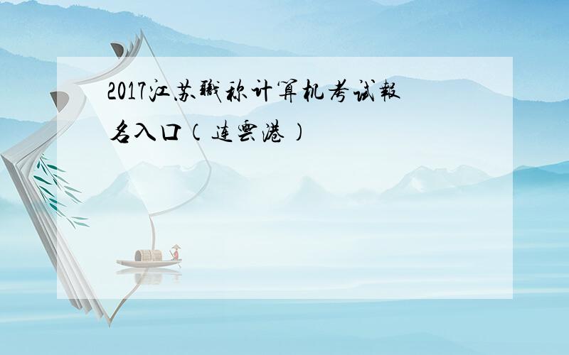 2017江苏职称计算机考试报名入口（连云港）