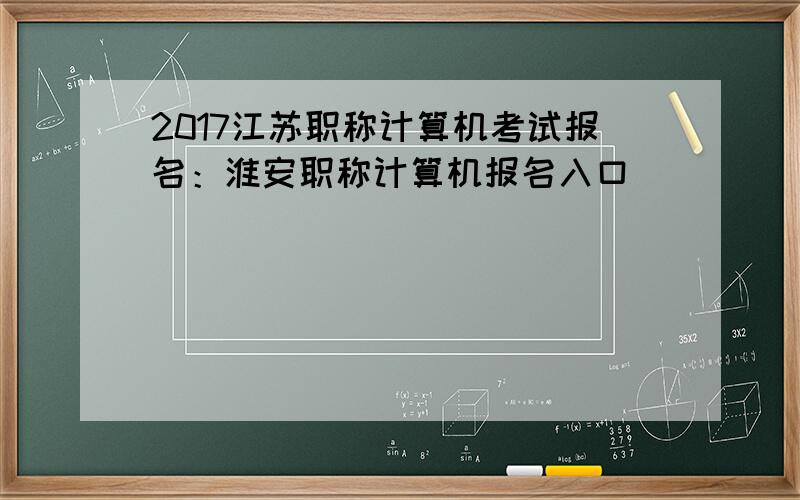 2017江苏职称计算机考试报名：淮安职称计算机报名入口