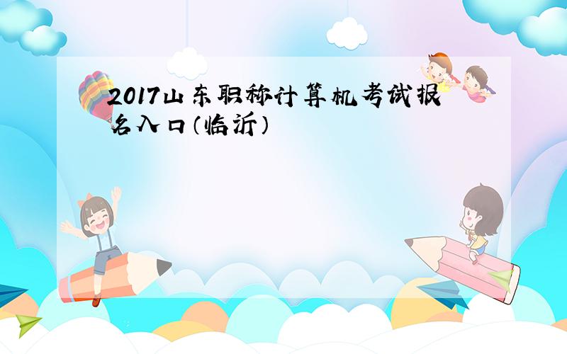 2017山东职称计算机考试报名入口（临沂）