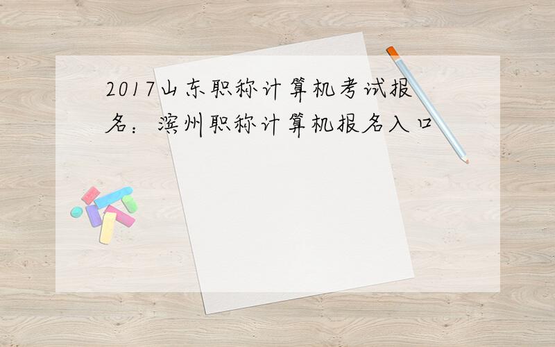 2017山东职称计算机考试报名：滨州职称计算机报名入口