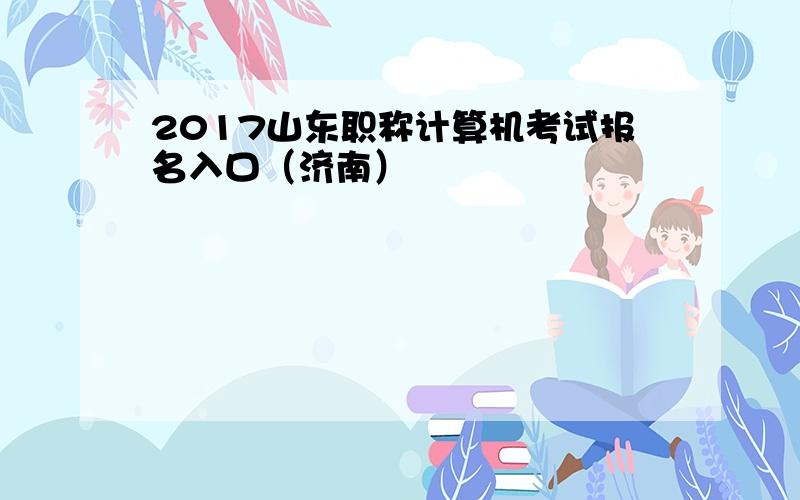 2017山东职称计算机考试报名入口（济南）
