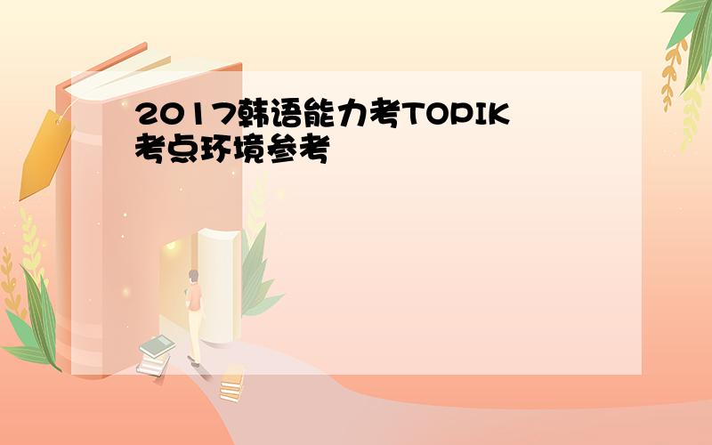 2017韩语能力考TOPIK考点环境参考