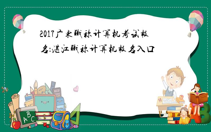 2017广东职称计算机考试报名：湛江职称计算机报名入口