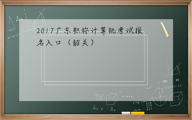 2017广东职称计算机考试报名入口（韶关）