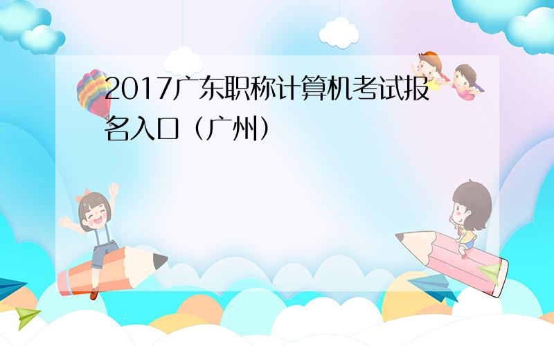 2017广东职称计算机考试报名入口（广州）