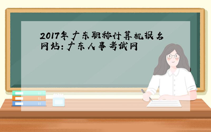 2017年广东职称计算机报名网站：广东人事考试网