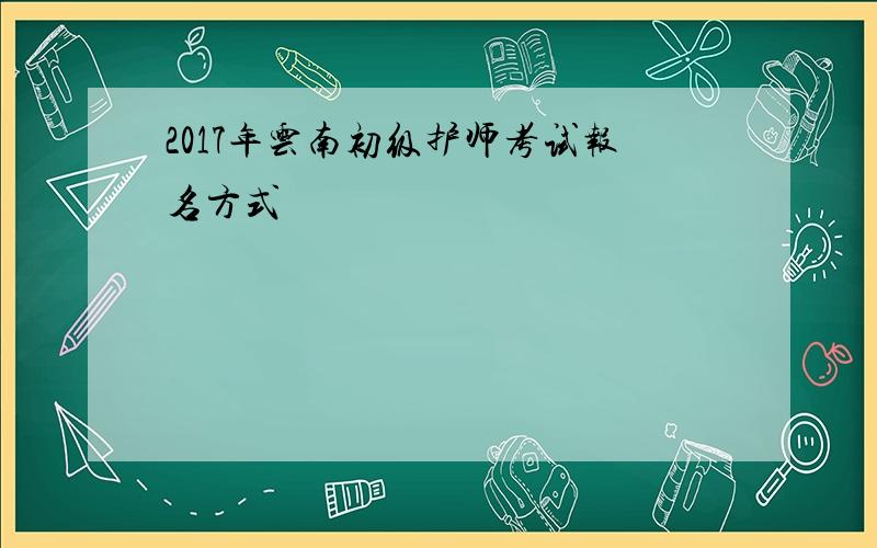 2017年云南初级护师考试报名方式