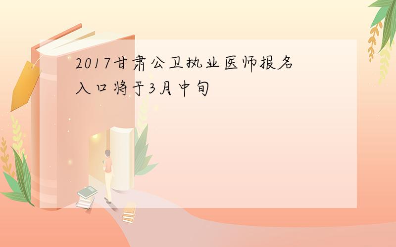 2017甘肃公卫执业医师报名入口将于3月中旬