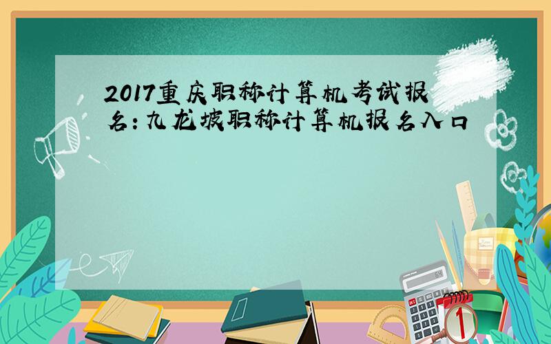 2017重庆职称计算机考试报名：九龙坡职称计算机报名入口