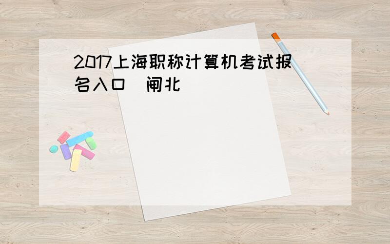 2017上海职称计算机考试报名入口（闸北）