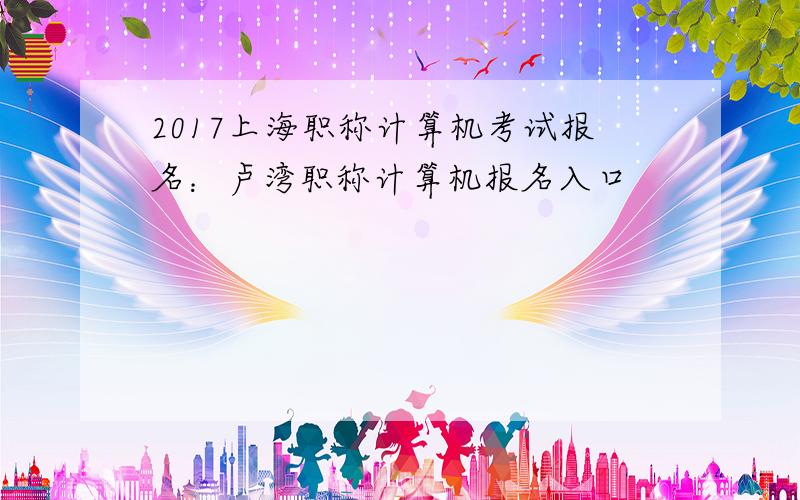 2017上海职称计算机考试报名：卢湾职称计算机报名入口
