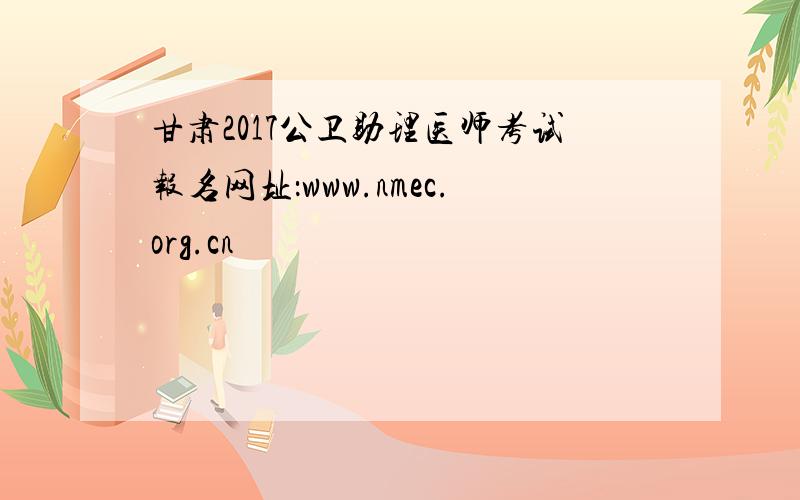 甘肃2017公卫助理医师考试报名网址：www.nmec.org.cn