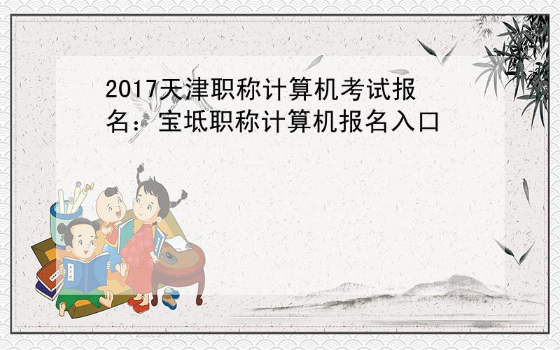 2017天津职称计算机考试报名：宝坻职称计算机报名入口