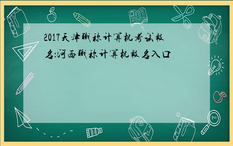 2017天津职称计算机考试报名：河西职称计算机报名入口