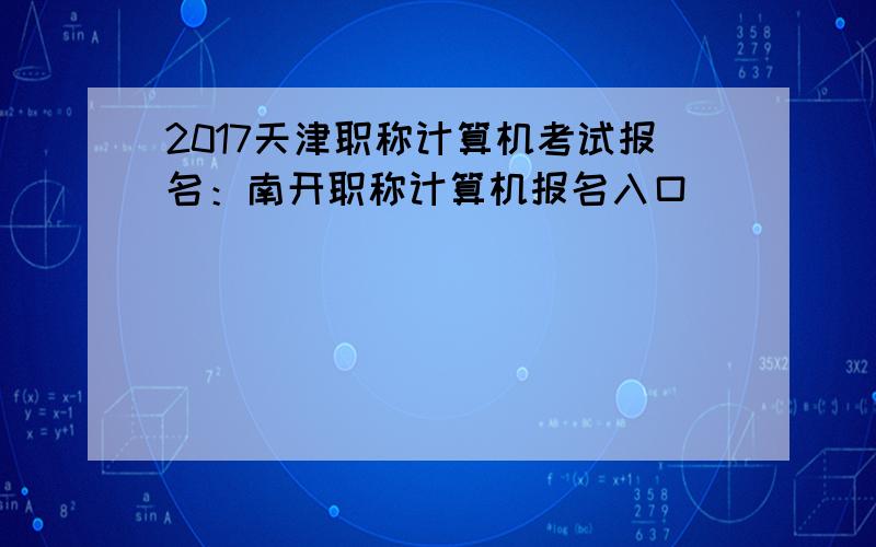 2017天津职称计算机考试报名：南开职称计算机报名入口