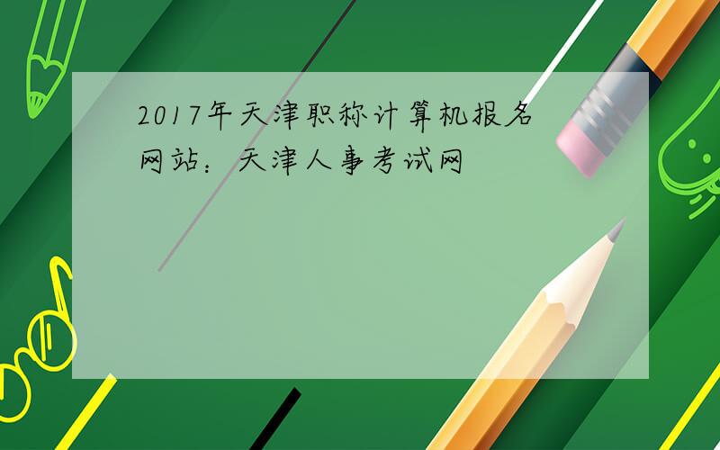 2017年天津职称计算机报名网站：天津人事考试网