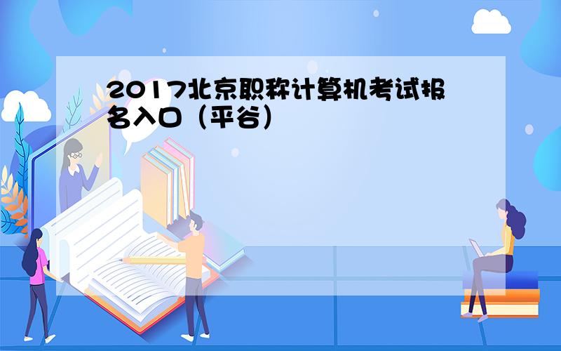 2017北京职称计算机考试报名入口（平谷）