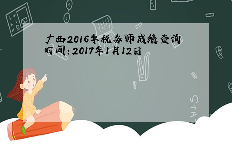 广西2016年税务师成绩查询时间：2017年1月12日