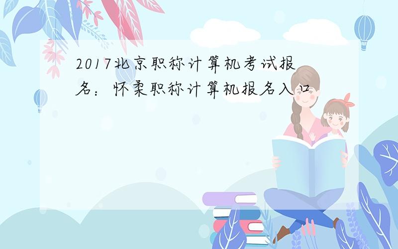 2017北京职称计算机考试报名：怀柔职称计算机报名入口