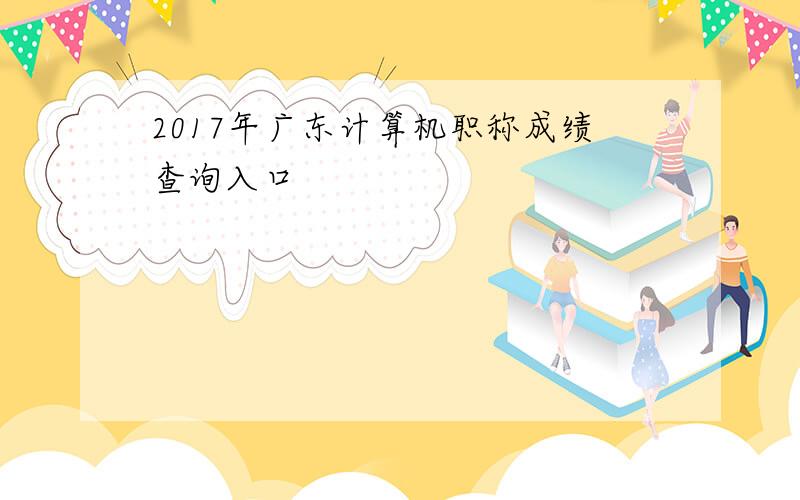 2017年广东计算机职称成绩查询入口