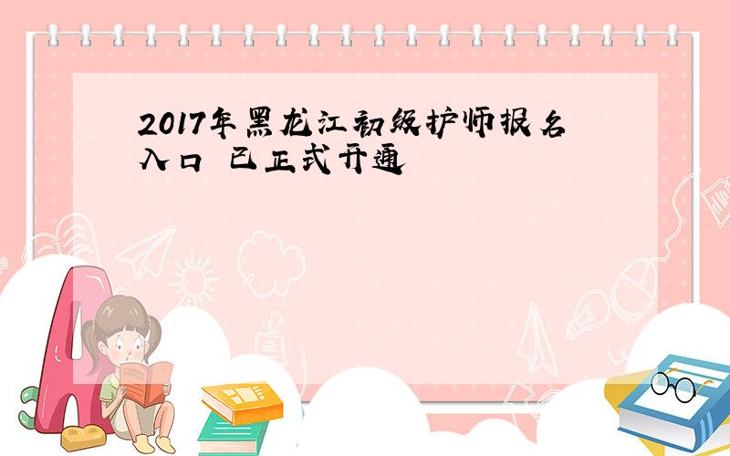 2017年黑龙江初级护师报名入口 已正式开通
