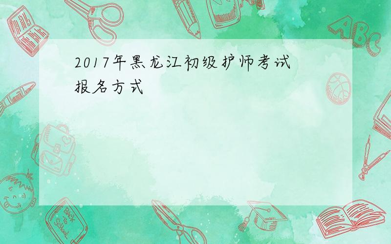 2017年黑龙江初级护师考试报名方式
