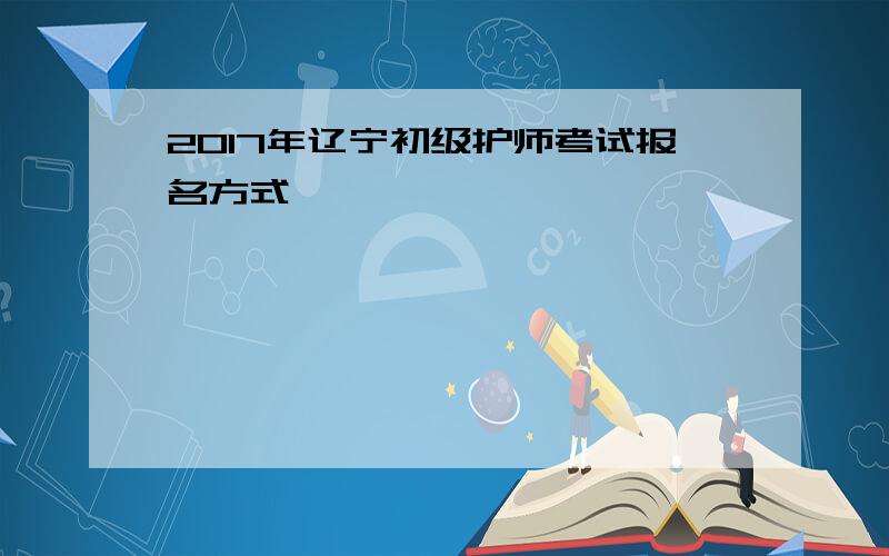 2017年辽宁初级护师考试报名方式
