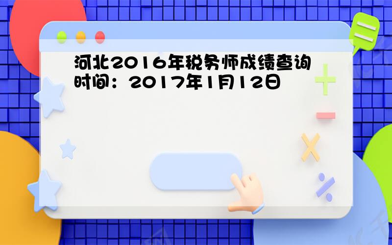 河北2016年税务师成绩查询时间：2017年1月12日