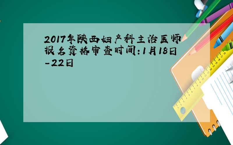 2017年陕西妇产科主治医师报名资格审查时间：1月18日-22日