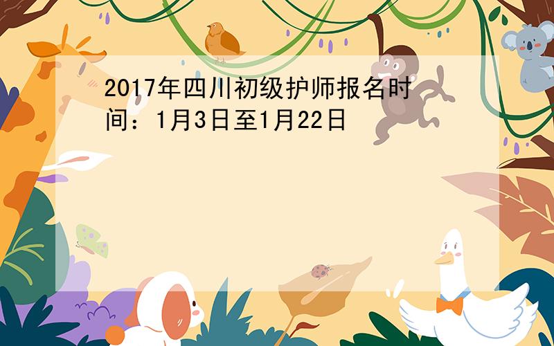 2017年四川初级护师报名时间：1月3日至1月22日