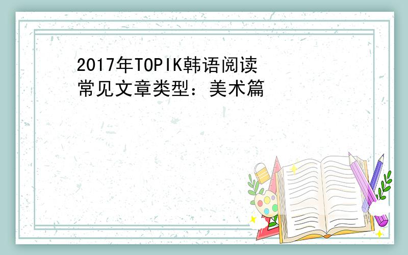 2017年TOPIK韩语阅读常见文章类型：美术篇
